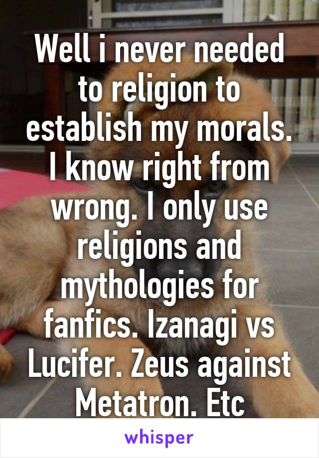 Well i never needed to religion to establish my morals. I know right from wrong. I only use religions and mythologies for fanfics. Izanagi vs Lucifer. Zeus against Metatron. Etc