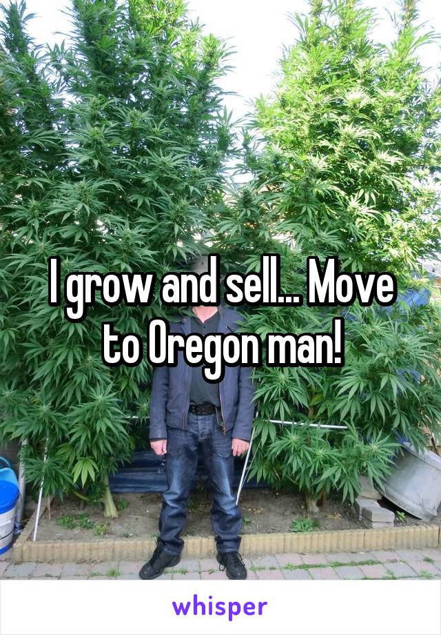 I grow and sell... Move to Oregon man!