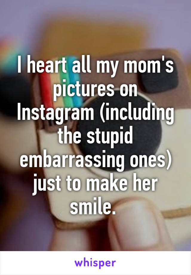 I heart all my mom's pictures on Instagram (including the stupid embarrassing ones) just to make her smile. 