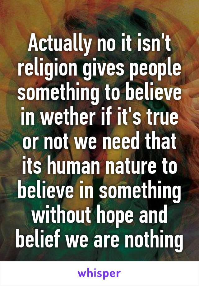 Actually no it isn't religion gives people something to believe in wether if it's true or not we need that its human nature to believe in something without hope and belief we are nothing