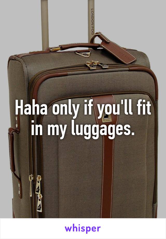 Haha only if you'll fit in my luggages.