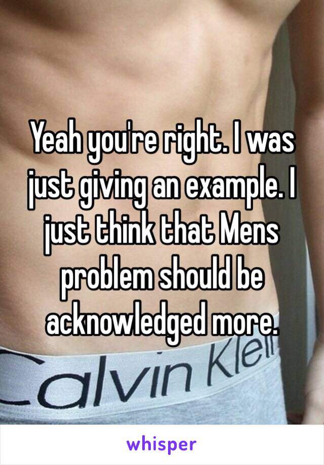 Yeah you're right. I was just giving an example. I just think that Mens problem should be acknowledged more. 