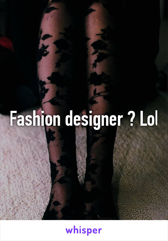 Fashion designer ? Lol