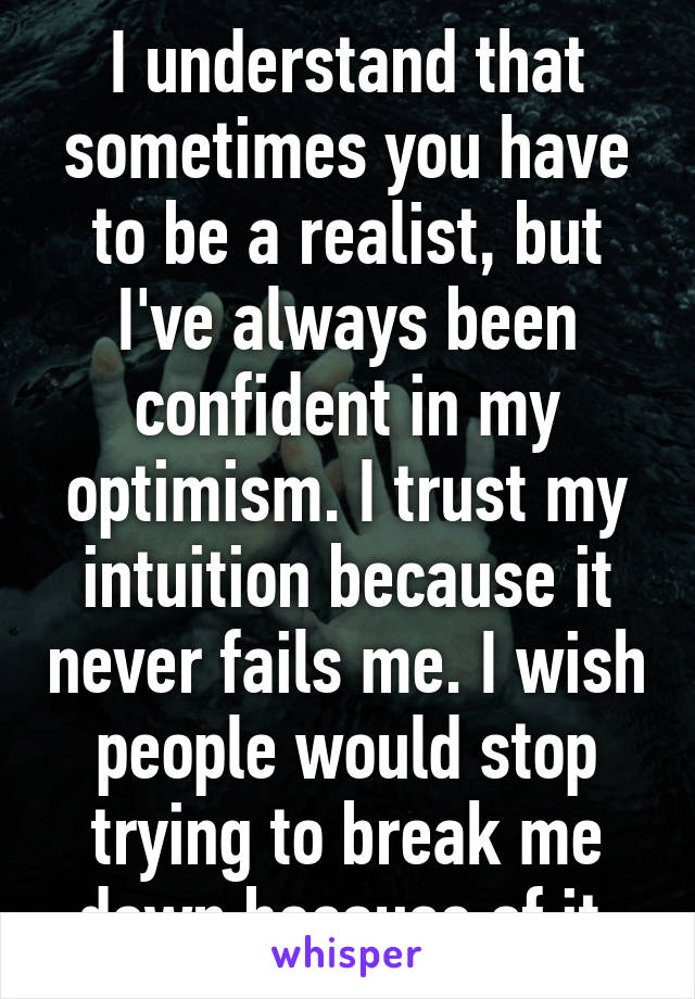 I understand that sometimes you have to be a realist, but I've always been confident in my optimism. I trust my intuition because it never fails me. I wish people would stop trying to break me down because of it.
