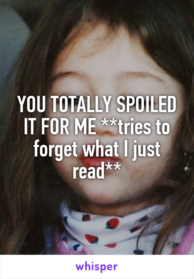 YOU TOTALLY SPOILED IT FOR ME **tries to forget what I just read**