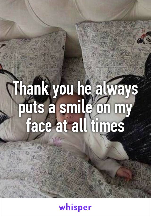 Thank you he always puts a smile on my face at all times