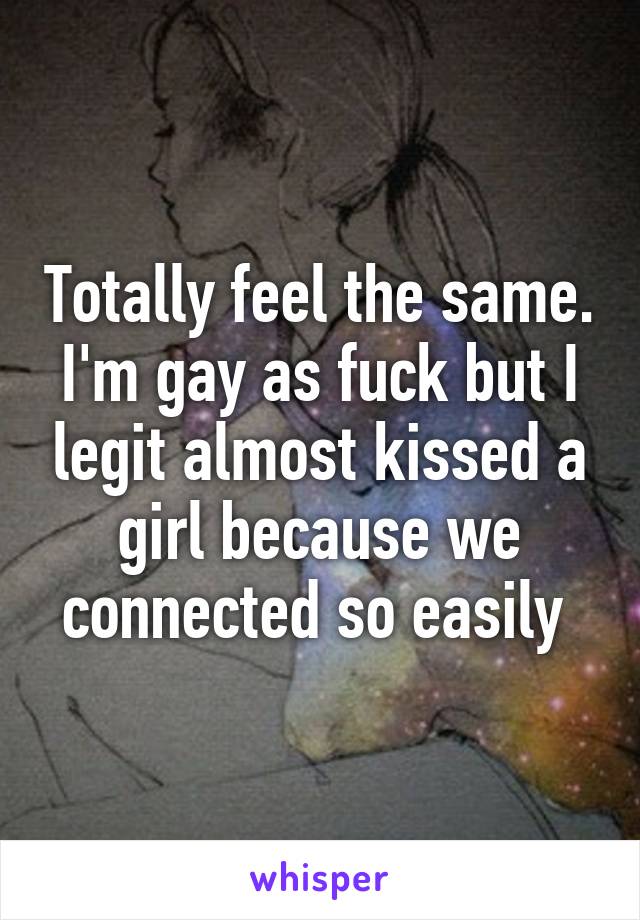 Totally feel the same. I'm gay as fuck but I legit almost kissed a girl because we connected so easily 