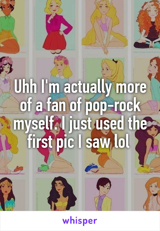 Uhh I'm actually more of a fan of pop-rock myself. I just used the first pic I saw lol 