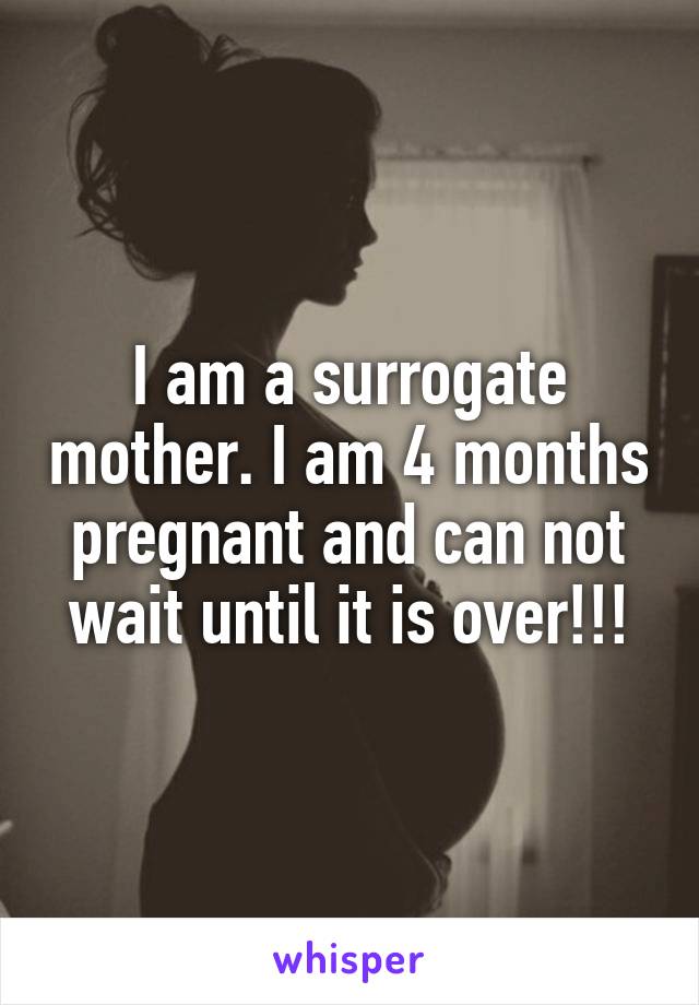 I am a surrogate mother. I am 4 months pregnant and can not wait until it is over!!!