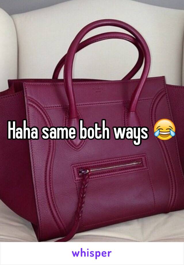 Haha same both ways 😂