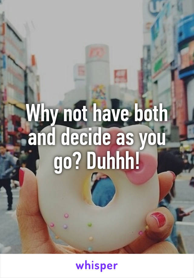 Why not have both and decide as you go? Duhhh!