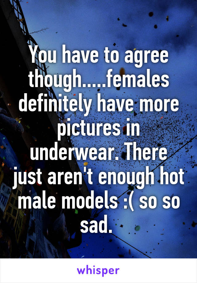 You have to agree though.....females definitely have more pictures in underwear. There just aren't enough hot male models :( so so sad. 