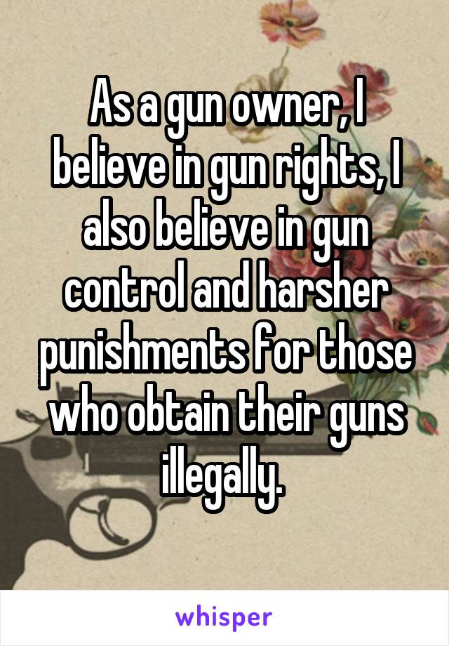 As a gun owner, I believe in gun rights, I also believe in gun control and harsher punishments for those who obtain their guns illegally. 
