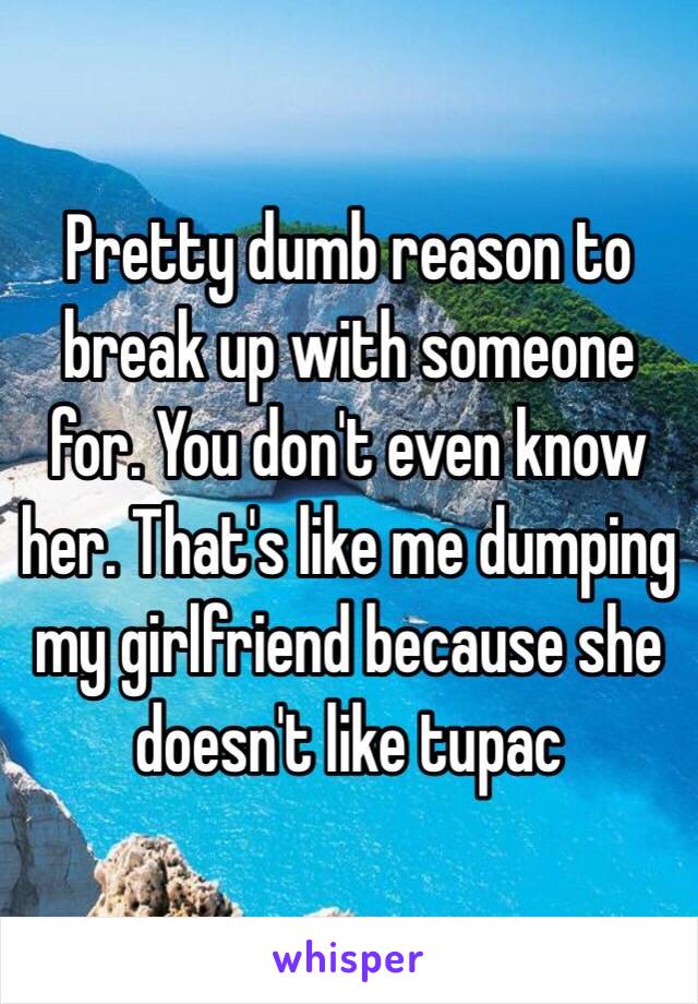 Pretty dumb reason to break up with someone for. You don't even know her. That's like me dumping my girlfriend because she doesn't like tupac 
