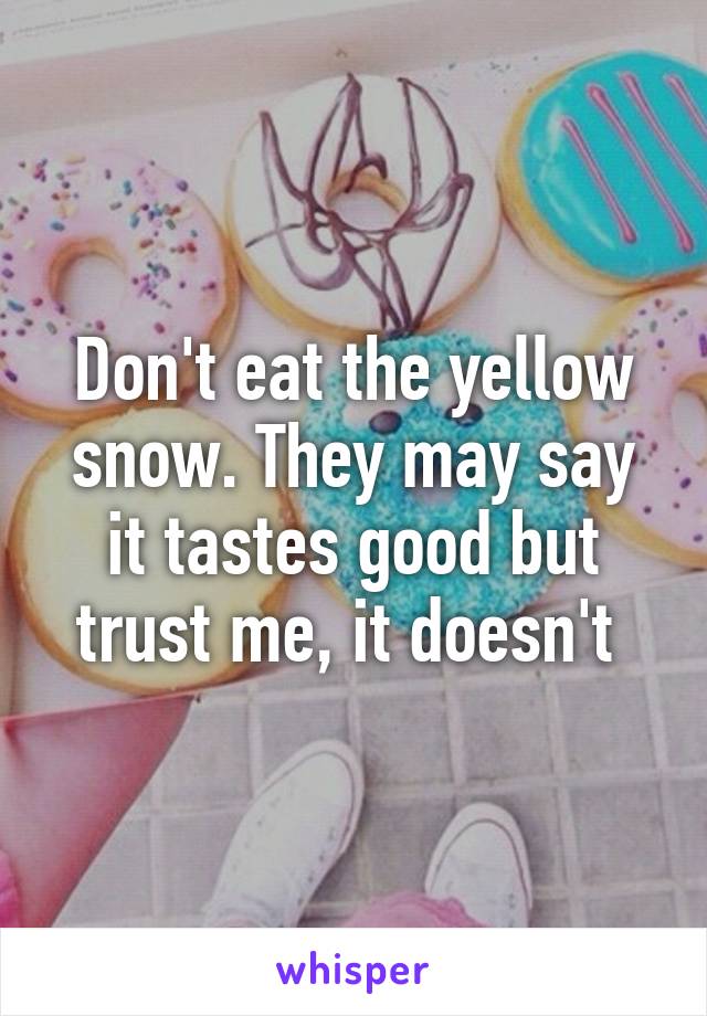 Don't eat the yellow snow. They may say it tastes good but trust me, it doesn't 