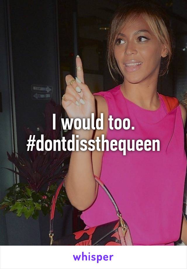 I would too. #dontdissthequeen