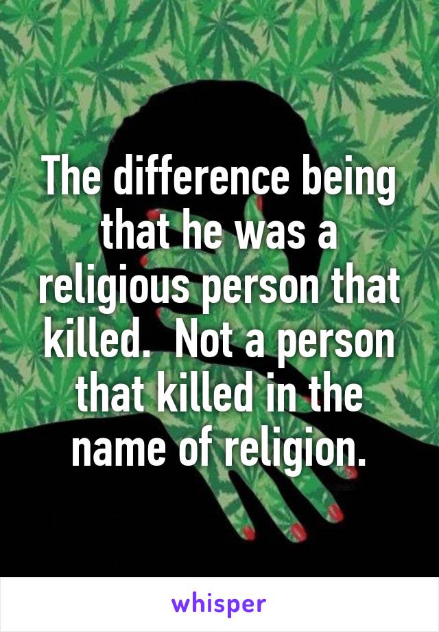 The difference being that he was a religious person that killed.  Not a person that killed in the name of religion.