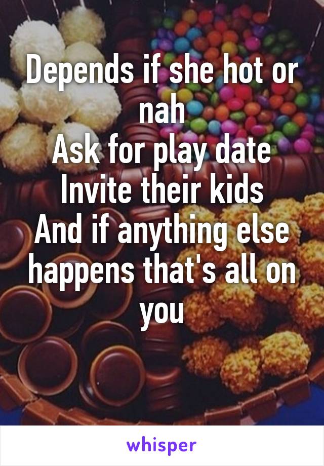 Depends if she hot or nah
Ask for play date
Invite their kids
And if anything else happens that's all on you

