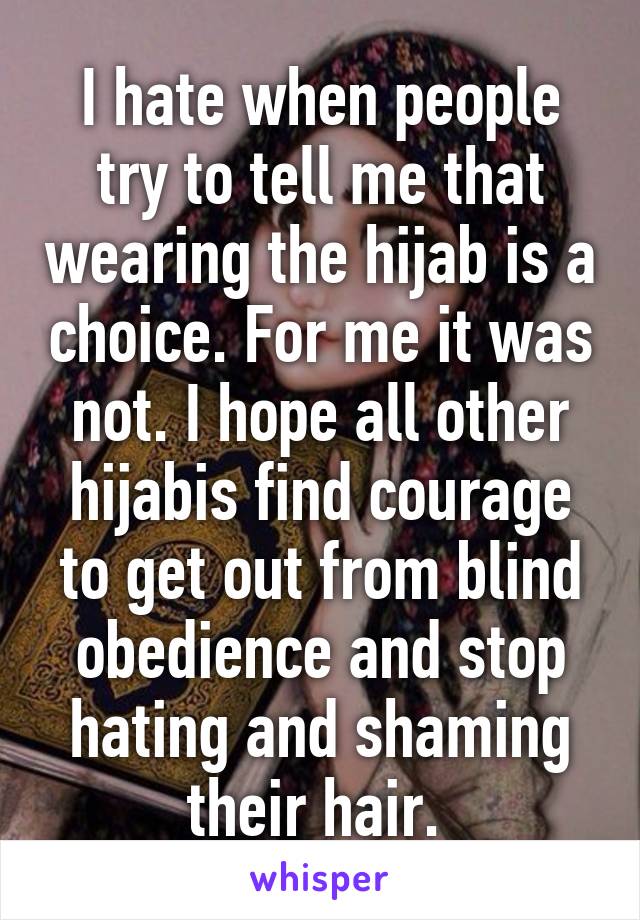 I hate when people try to tell me that wearing the hijab is a choice. For me it was not. I hope all other hijabis find courage to get out from blind obedience and stop hating and shaming their hair. 