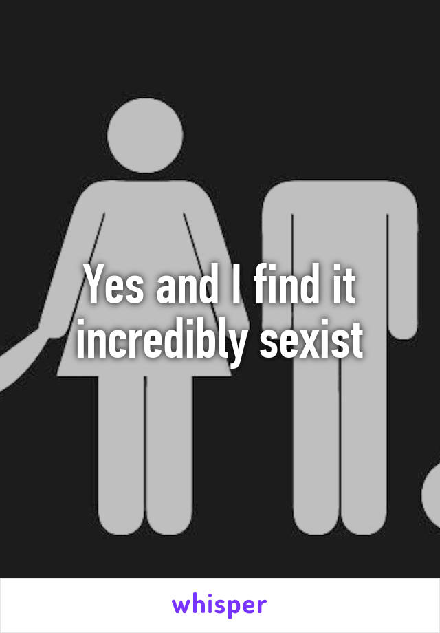 Yes and I find it incredibly sexist