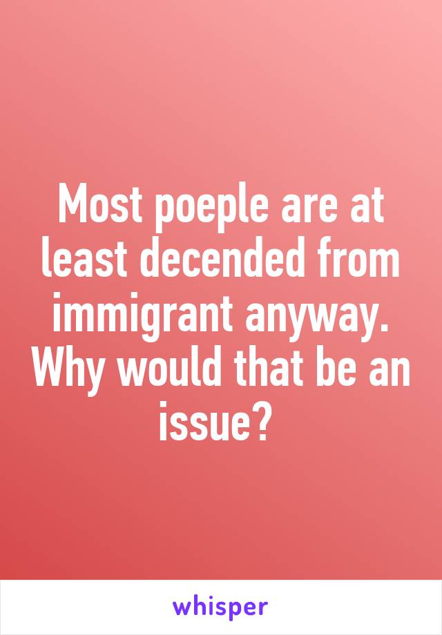 Most poeple are at least decended from immigrant anyway. Why would that be an issue? 