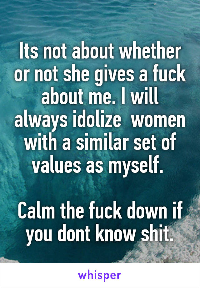 Its not about whether or not she gives a fuck about me. I will always idolize  women with a similar set of values as myself. 

Calm the fuck down if you dont know shit.