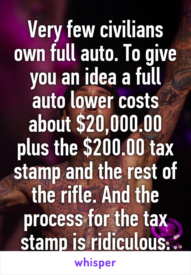 Very few civilians own full auto. To give you an idea a full auto lower costs about $20,000.00 plus the $200.00 tax stamp and the rest of the rifle. And the process for the tax stamp is ridiculous.