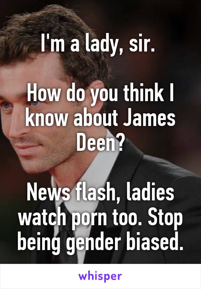 I'm a lady, sir. 

How do you think I know about James Deen?

News flash, ladies watch porn too. Stop being gender biased.