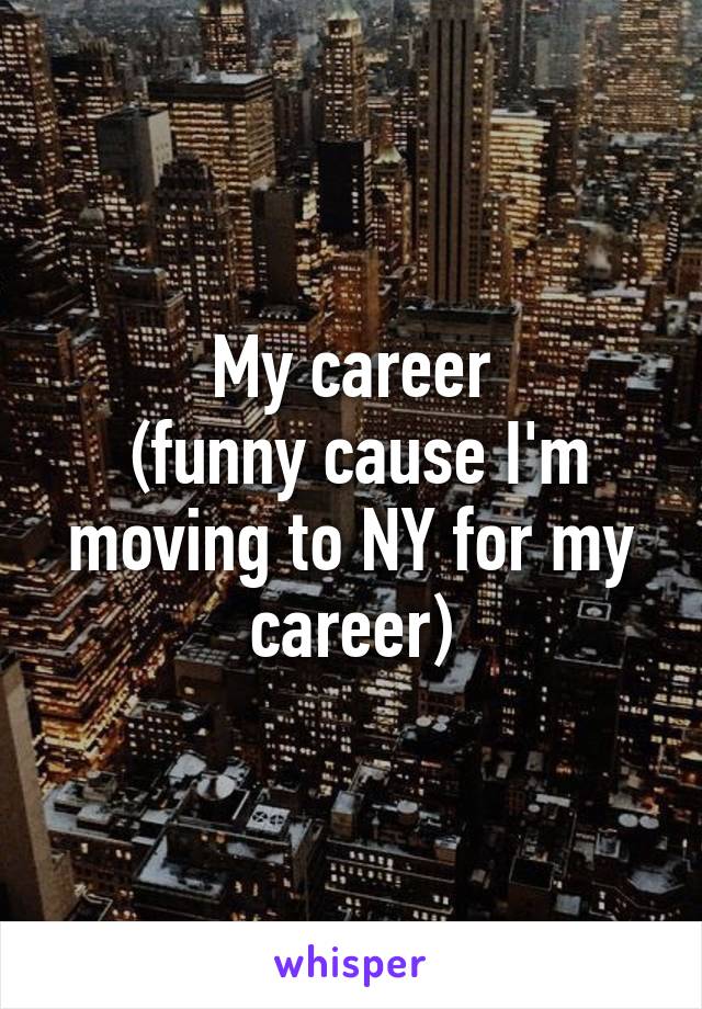 My career
 (funny cause I'm moving to NY for my career)