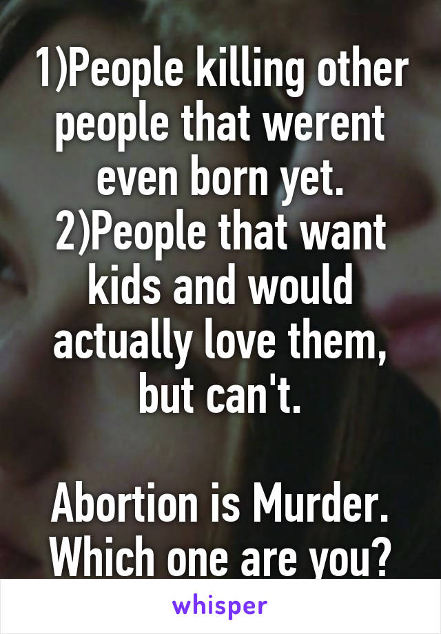 1)People killing other people that werent even born yet.
2)People that want kids and would actually love them, but can't.

Abortion is Murder.
Which one are you?