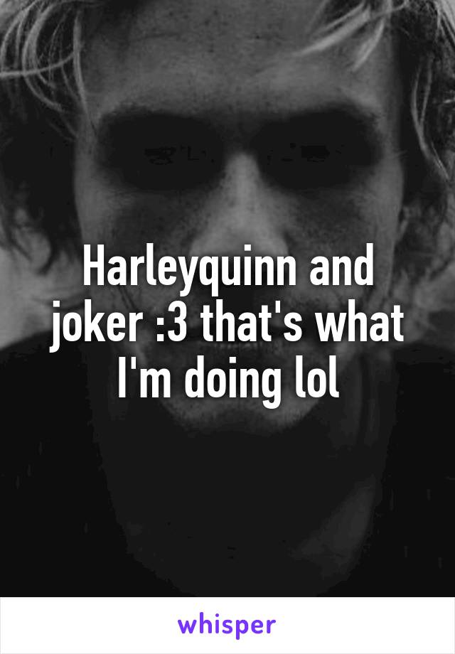 Harleyquinn and joker :3 that's what I'm doing lol