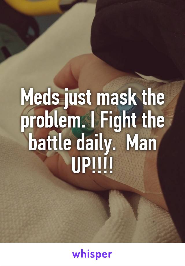Meds just mask the problem. I Fight the battle daily.  Man UP!!!!