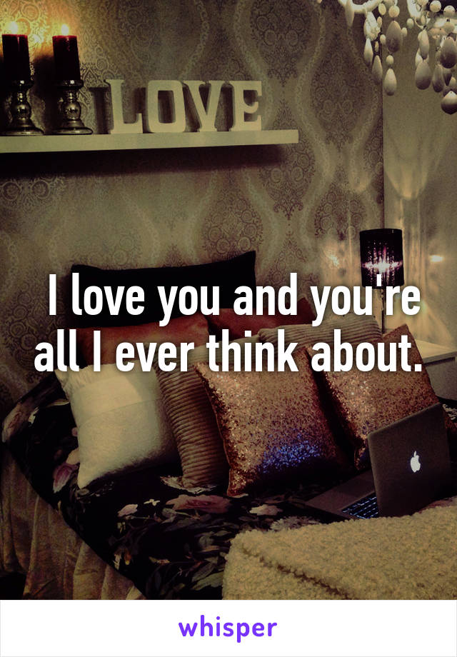  I love you and you're all I ever think about.