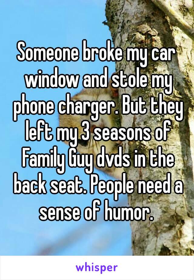Someone broke my car window and stole my phone charger. But they left my 3 seasons of Family Guy dvds in the back seat. People need a sense of humor. 
