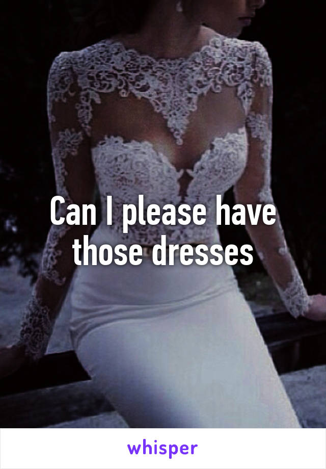 Can I please have those dresses