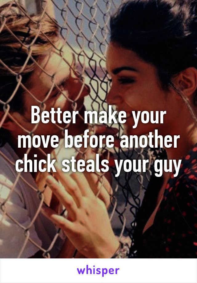 Better make your move before another chick steals your guy