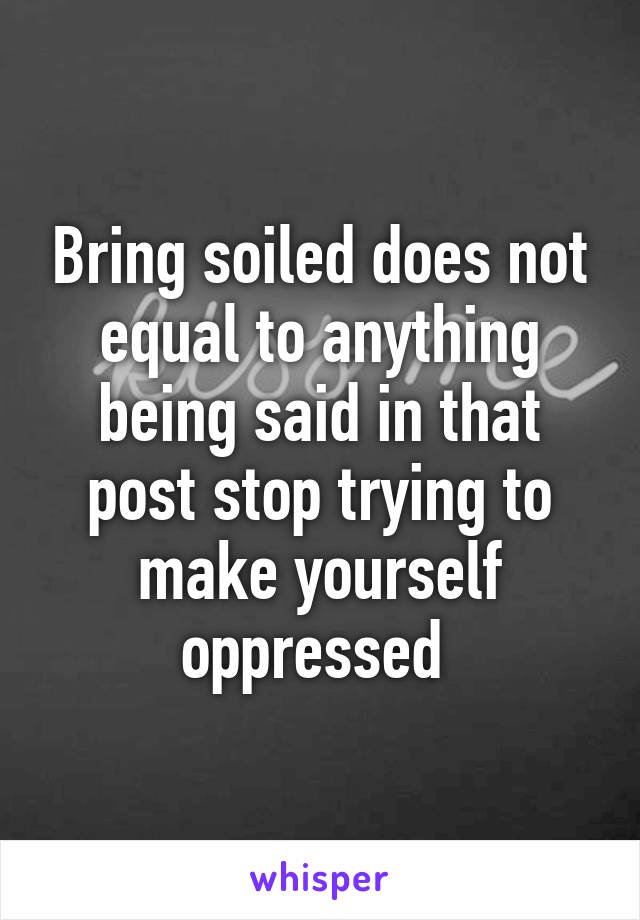 Bring soiled does not equal to anything being said in that post stop trying to make yourself oppressed 