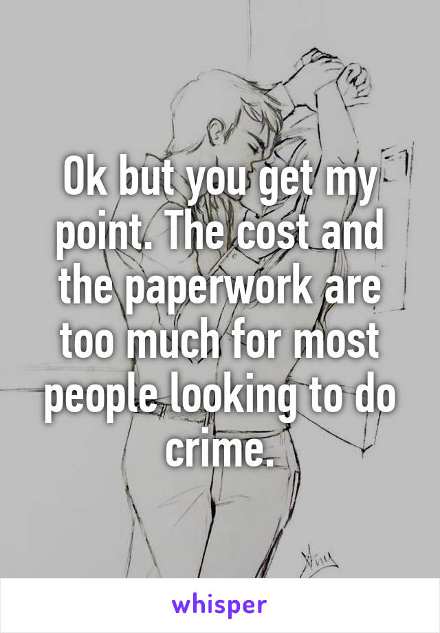 Ok but you get my point. The cost and the paperwork are too much for most people looking to do crime.