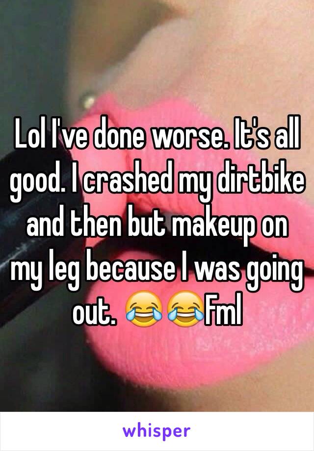 Lol I've done worse. It's all good. I crashed my dirtbike and then but makeup on my leg because I was going out. 😂😂Fml