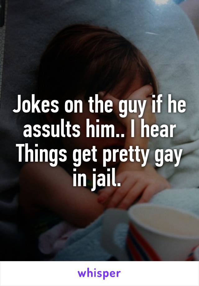 Jokes on the guy if he assults him.. I hear Things get pretty gay in jail. 