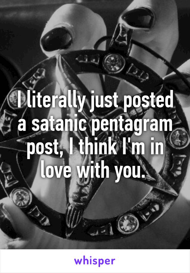 I literally just posted a satanic pentagram post, I think I'm in love with you. 