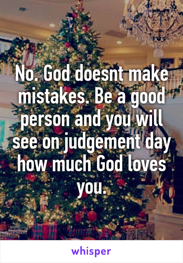 No. God doesnt make mistakes. Be a good person and you will see on judgement day how much God loves you.