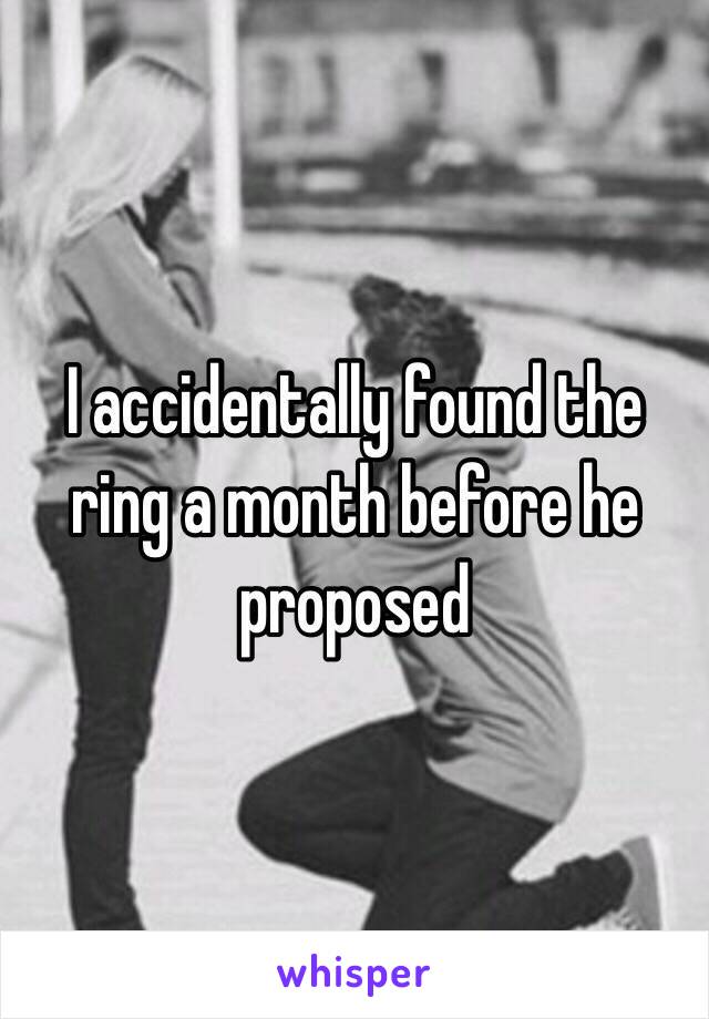 I accidentally found the ring a month before he proposed