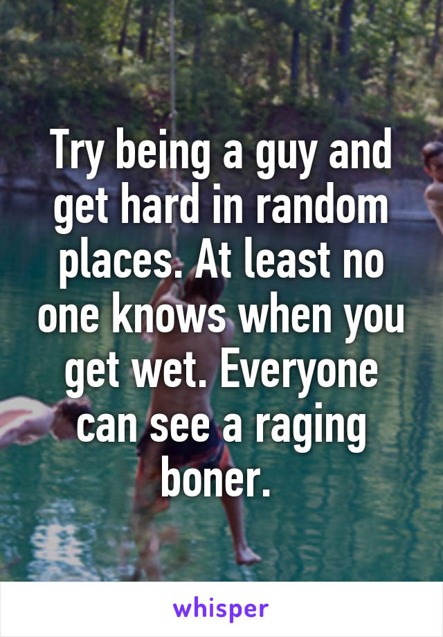 Try being a guy and get hard in random places. At least no one knows when you get wet. Everyone can see a raging boner. 