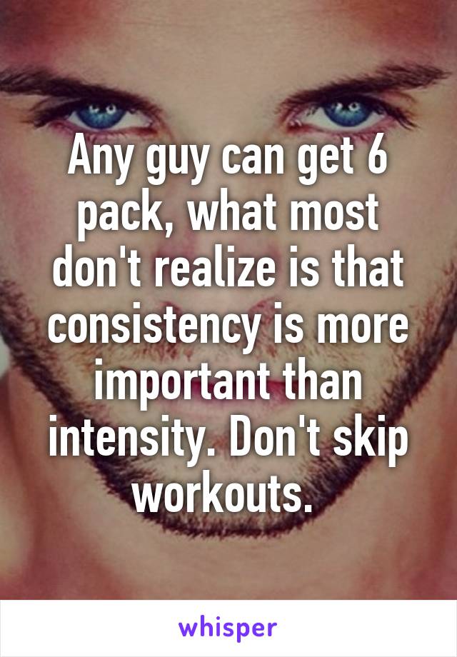 Any guy can get 6 pack, what most don't realize is that consistency is more important than intensity. Don't skip workouts. 