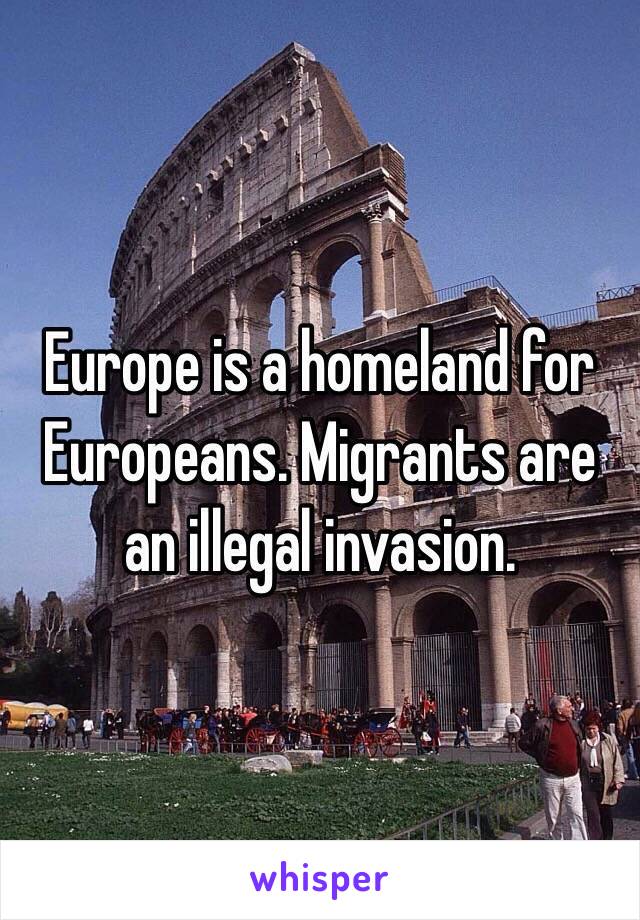 Europe is a homeland for Europeans. Migrants are an illegal invasion. 