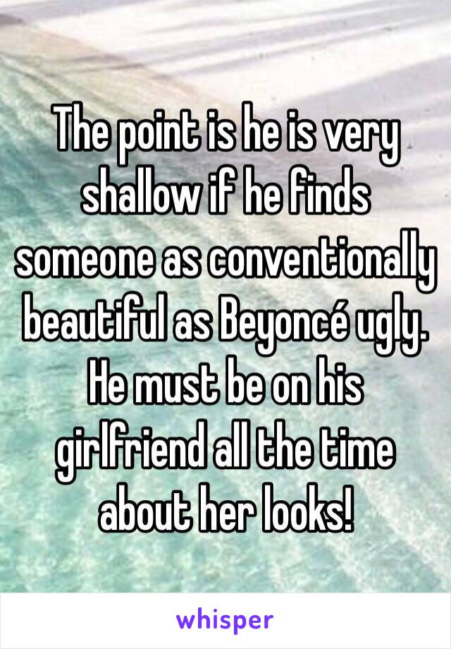 The point is he is very shallow if he finds someone as conventionally beautiful as Beyoncé ugly. He must be on his girlfriend all the time about her looks! 