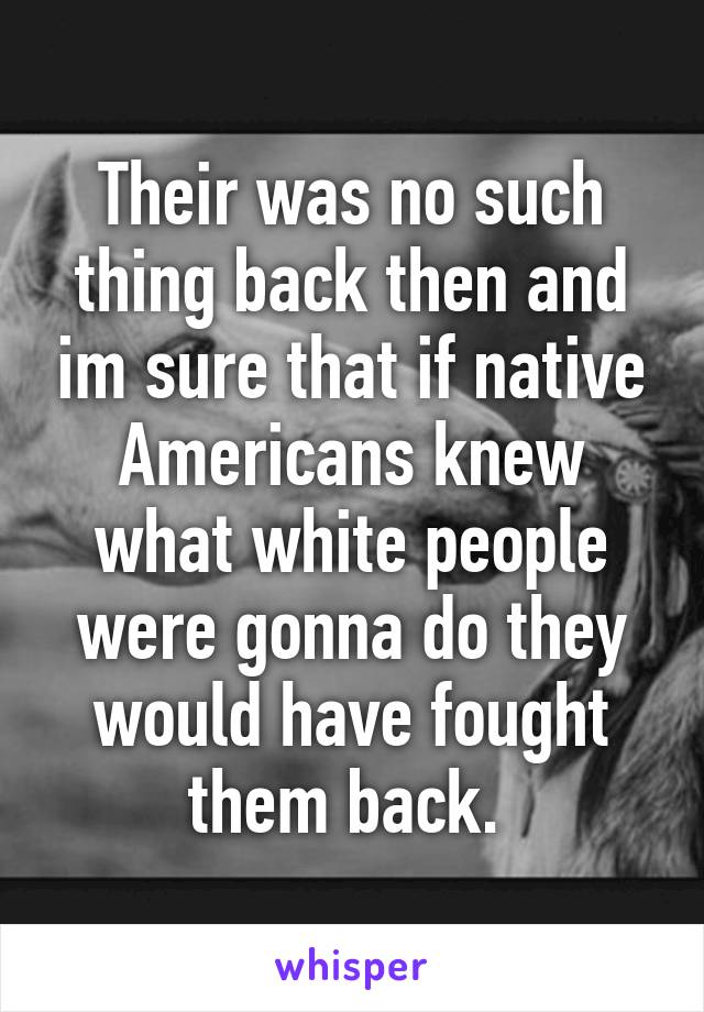 Their was no such thing back then and im sure that if native Americans knew what white people were gonna do they would have fought them back. 