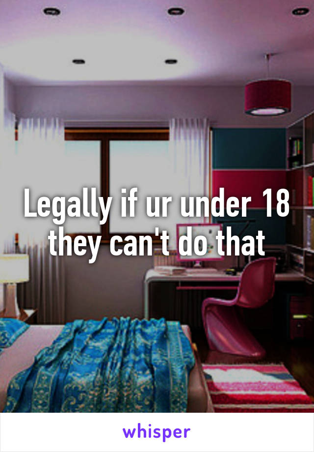 Legally if ur under 18 they can't do that