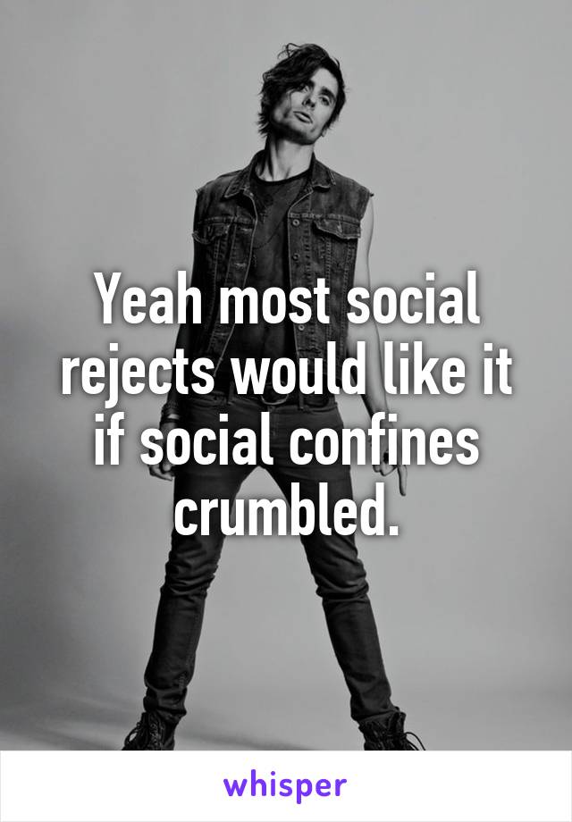 Yeah most social rejects would like it if social confines crumbled.